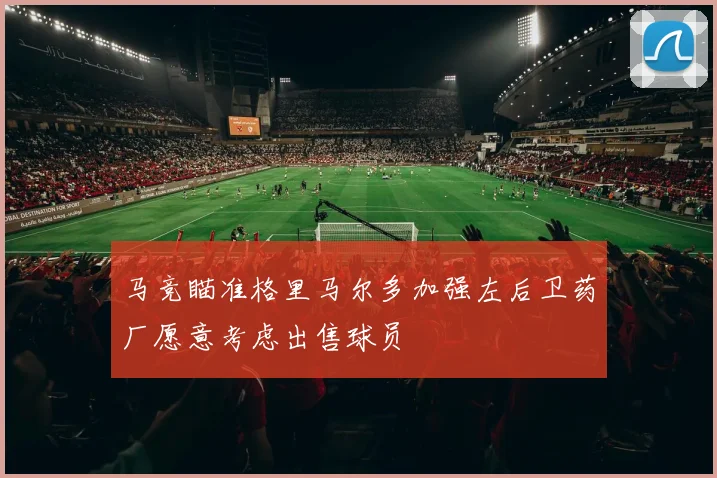 马竞瞄准格里马尔多加强左后卫药厂愿意考虑出售球员
