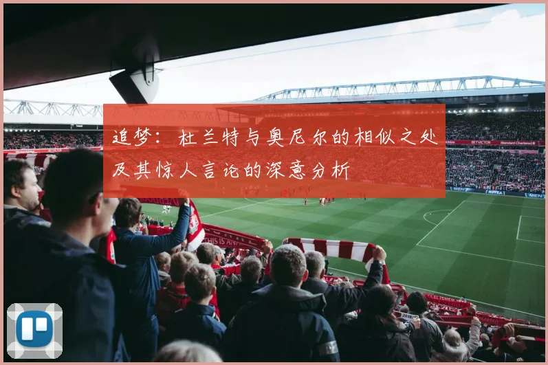 追梦：杜兰特与奥尼尔的相似之处及其惊人言论的深意分析