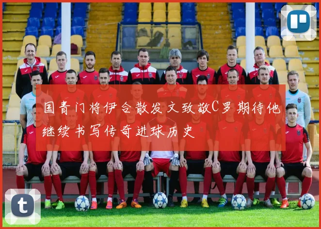 国青门将伊合散发文致敬C罗期待他继续书写传奇进球历史
