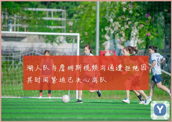 湖人队与詹姆斯视频沟通遭拒绝因其时间紧迫已决心离队
