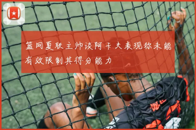 篮网夏联主帅谈阿卡夫表现称未能有效限制其得分能力