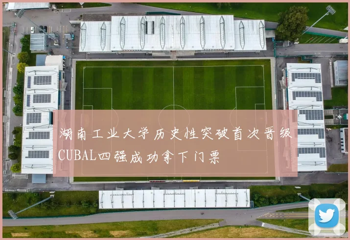 湖南工业大学历史性突破首次晋级CUBAL四强成功拿下门票