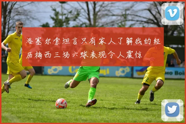 洛塞尔索坦言只有家人了解我的经历梅西三场六球表现令人震惊