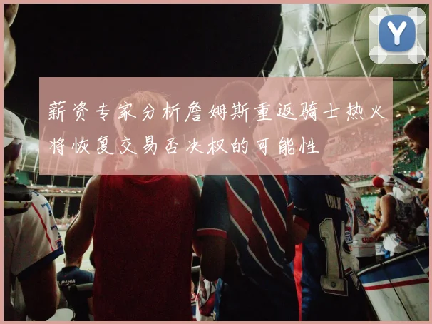 薪资专家分析詹姆斯重返骑士热火将恢复交易否决权的可能性