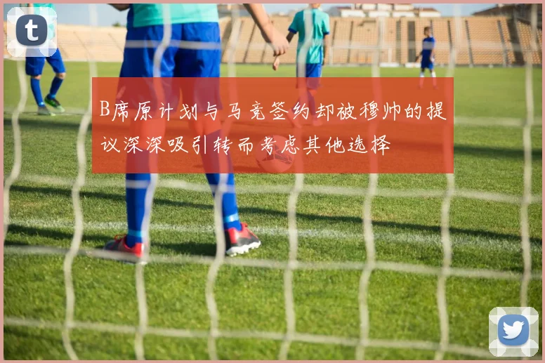 B席原计划与马竞签约却被穆帅的提议深深吸引转而考虑其他选择