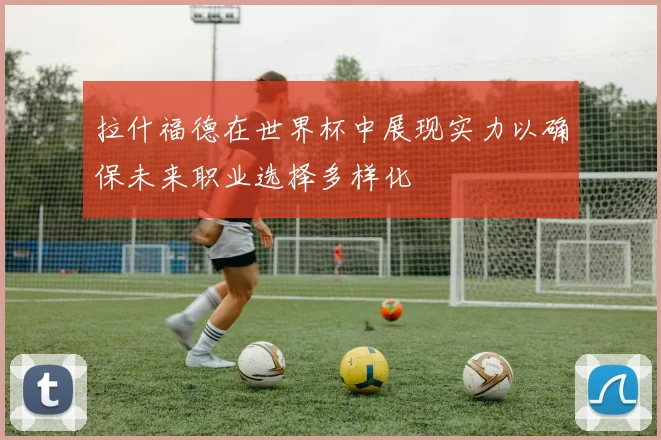 拉什福德在世界杯中展现实力以确保未来职业选择多样化