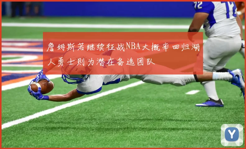 詹姆斯若继续征战NBA大概率回归湖人勇士则为潜在备选团队