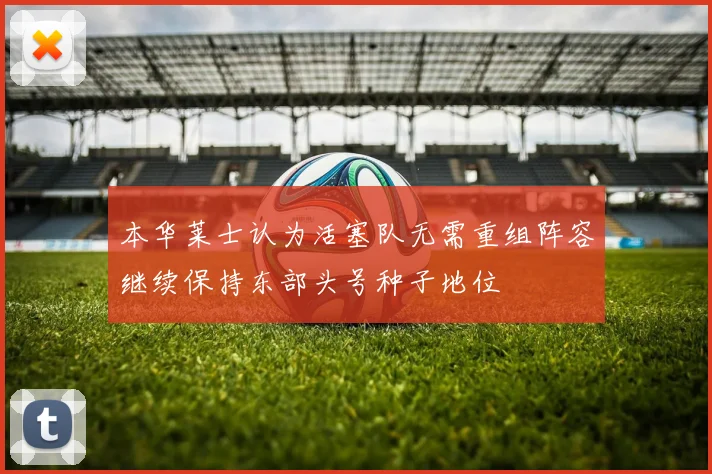 本华莱士认为活塞队无需重组阵容继续保持东部头号种子地位