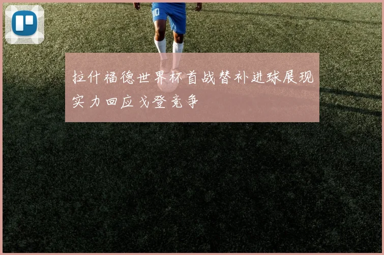 拉什福德世界杯首战替补进球展现实力回应戈登竞争