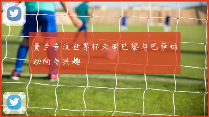 费兰专注世界杯未明巴黎与巴萨的动向与兴趣